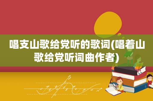 唱支山歌给党听的歌词(唱着山歌给党听词曲作者)