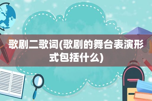 歌剧二歌词(歌剧的舞台表演形式包括什么)
