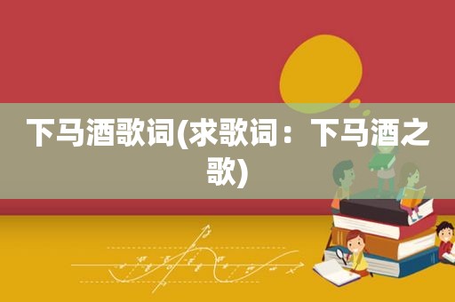 下马酒歌词(求歌词：下马酒之歌)
