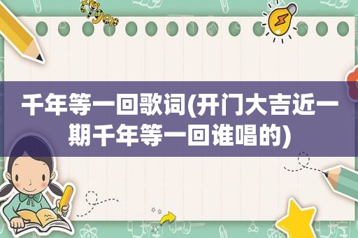 千年等一回歌词(开门大吉近一期千年等一回谁唱的)