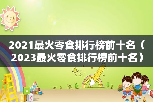 2021最火零食排行榜前十名（2023最火零食排行榜前十名）