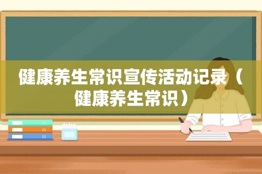 健康养生常识宣传活动记录（健康养生常识）