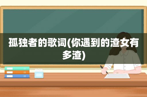 孤独者的歌词(你遇到的渣女有多渣)