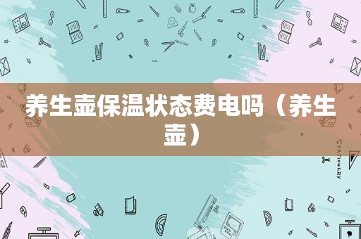养生壶保温状态费电吗（养生壶）