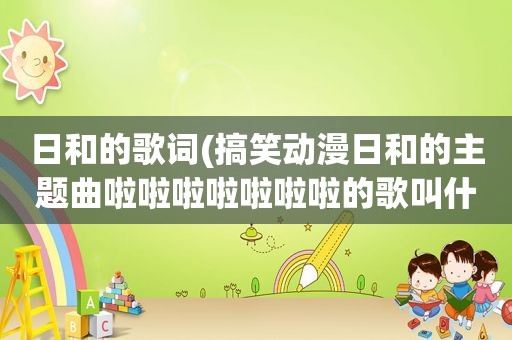 日和的歌词(搞笑动漫日和的主题曲啦啦啦啦啦啦啦的歌叫什么名字)