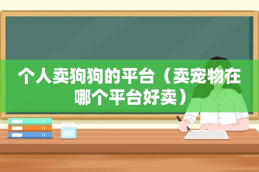 个人卖狗狗的平台（卖宠物在哪个平台好卖）