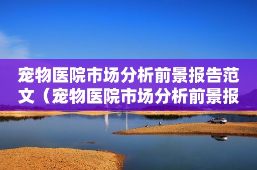 宠物医院市场分析前景报告范文（宠物医院市场分析前景报告）