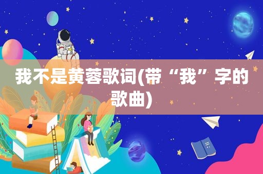 我不是黄蓉歌词(带“我”字的歌曲)