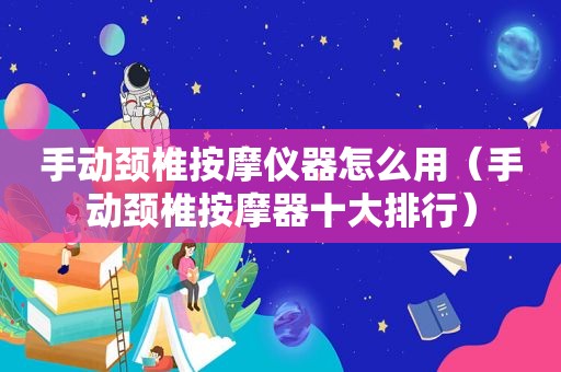 手动颈椎 *** 仪器怎么用（手动颈椎 *** 器十大排行）