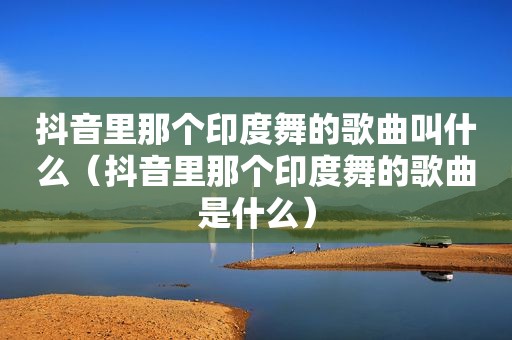抖音里那个印度舞的歌曲叫什么（抖音里那个印度舞的歌曲是什么）