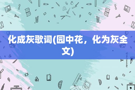 化成灰歌词(园中花，化为灰全文)