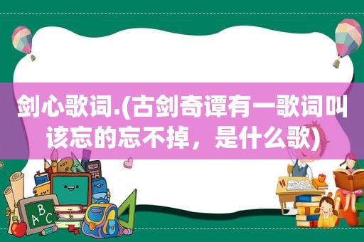 剑心歌词.(古剑奇谭有一歌词叫该忘的忘不掉，是什么歌)