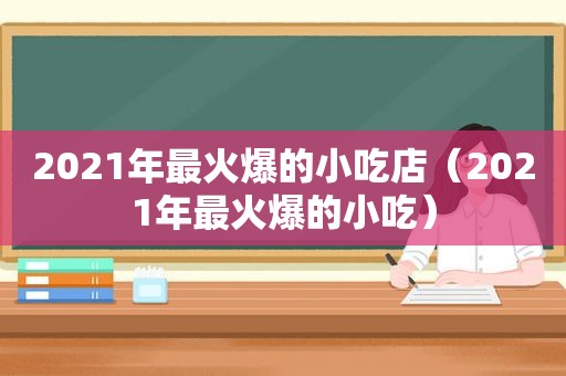 2021年最火爆的小吃店（2021年最火爆的小吃）