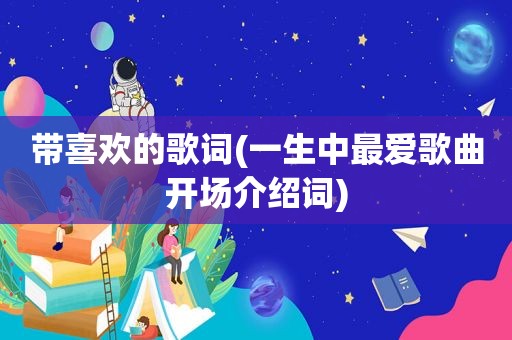带喜欢的歌词(一生中最爱歌曲开场介绍词)