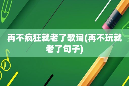 再不疯狂就老了歌词(再不玩就老了句子)