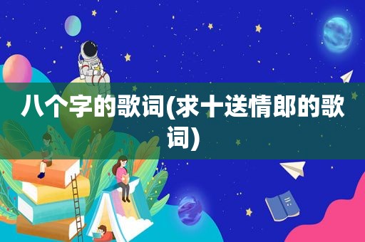 八个字的歌词(求十送情郎的歌词)