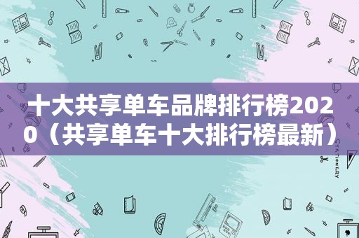十大共享单车品牌排行榜2020（共享单车十大排行榜最新）