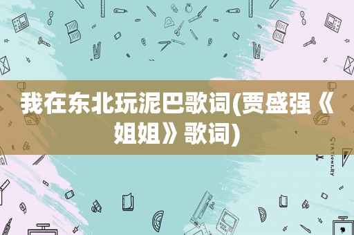 我在东北玩泥巴歌词(贾盛强《姐姐》歌词)
