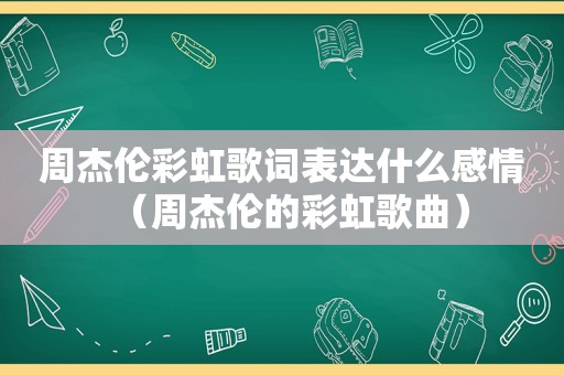 周杰伦彩虹歌词表达什么感情（周杰伦的彩虹歌曲）