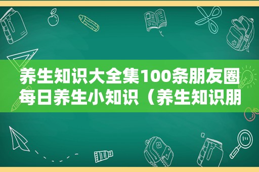养生知识大全集100条朋友圈每日养生小知识（养生知识朋友圈文案简短）