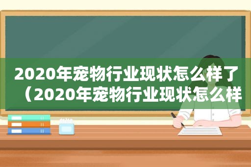 2020年宠物行业现状怎么样了（2020年宠物行业现状怎么样）