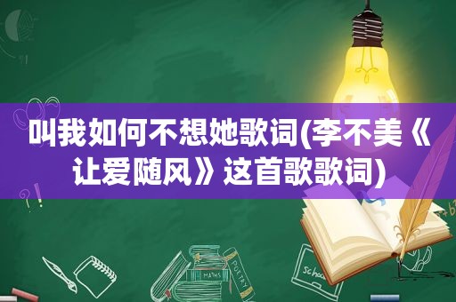 叫我如何不想她歌词(李不美《让爱随风》这首歌歌词)