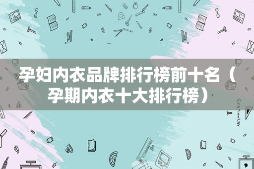 孕妇内衣品牌排行榜前十名（孕期内衣十大排行榜）