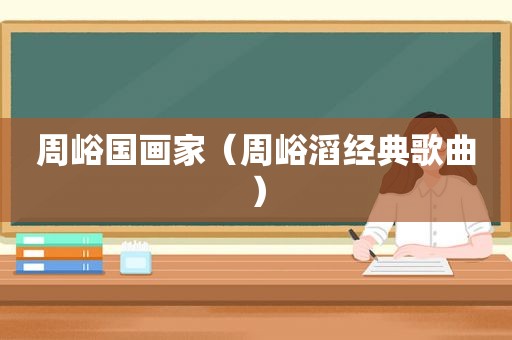 周峪国画家（周峪滔经典歌曲）