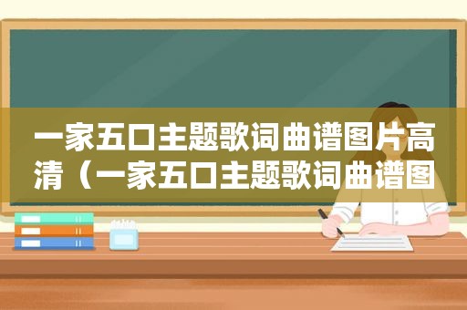 一家五口主题歌词曲谱图片高清（一家五口主题歌词曲谱图片）