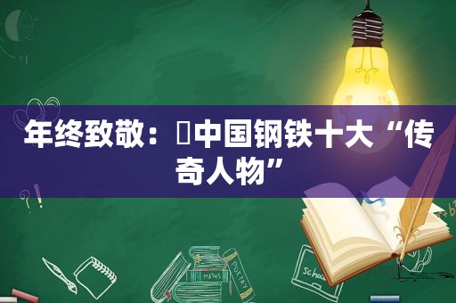 年终致敬：​中国钢铁十大“传奇人物”