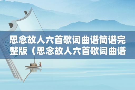 思念故人六首歌词曲谱简谱完整版（思念故人六首歌词曲谱简谱）