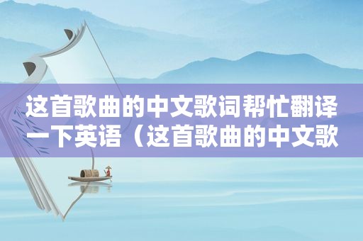 这首歌曲的中文歌词帮忙翻译一下英语（这首歌曲的中文歌词帮忙翻译一下）
