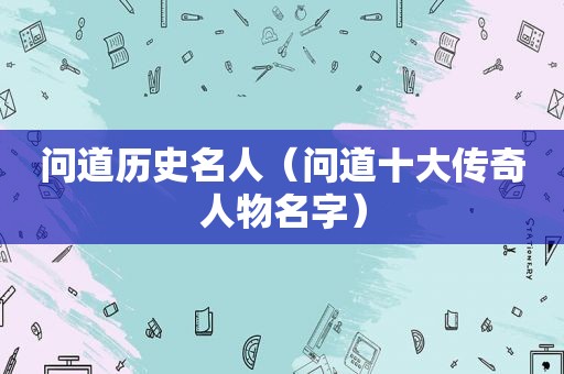 问道历史名人（问道十大传奇人物名字）