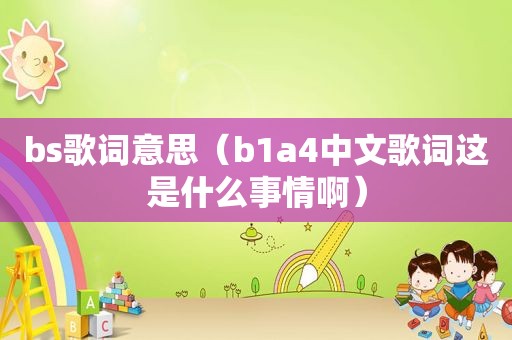 bs歌词意思（b1a4中文歌词这是什么事情啊）