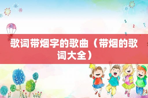 歌词带烟字的歌曲（带烟的歌词大全）