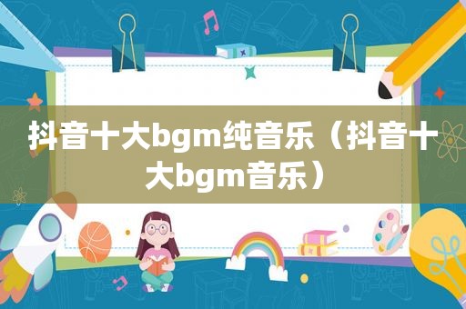 抖音十大bgm纯音乐（抖音十大bgm音乐）
