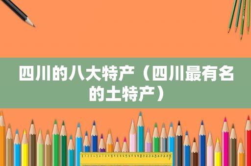 四川的八大特产(四川最有名的土特产) 四川的八大特产(四川最有名的土特产)