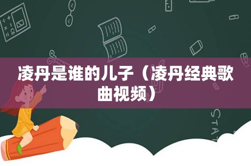 凌丹是谁的儿子（凌丹经典歌曲视频）