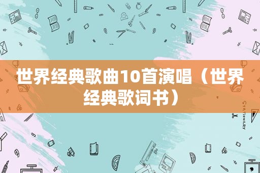 世界经典歌曲10首演唱（世界经典歌词书）