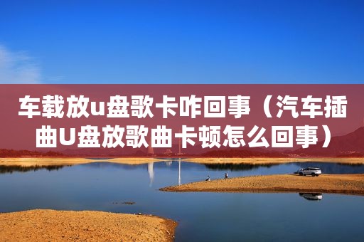车载放u盘歌卡咋回事（汽车插曲U盘放歌曲卡顿怎么回事）