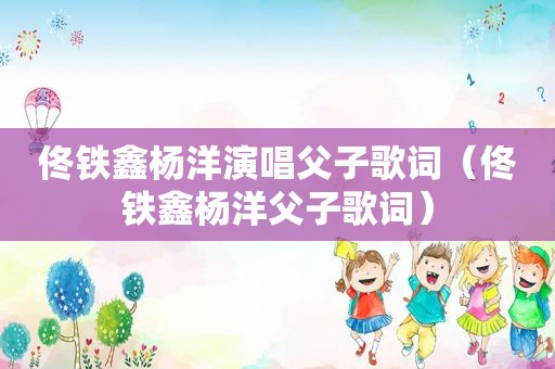 佟铁鑫杨洋演唱父子歌词（佟铁鑫杨洋父子歌词）