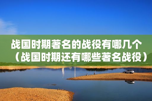 战国时期著名的战役有哪几个（战国时期还有哪些著名战役）