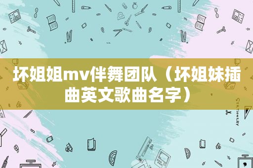 坏姐姐mv伴舞团队（坏姐妹插曲英文歌曲名字）