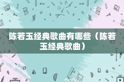 陈若玉经典歌曲有哪些（陈若玉经典歌曲）
