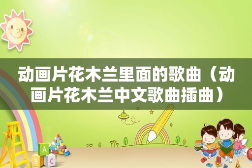 动画片花木兰里面的歌曲（动画片花木兰中文歌曲插曲）
