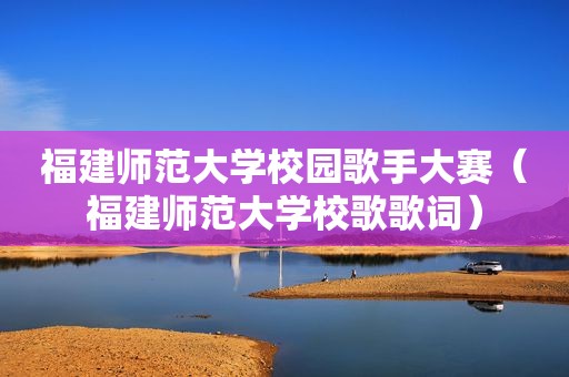 福建师范大学校园歌手大赛（福建师范大学校歌歌词）