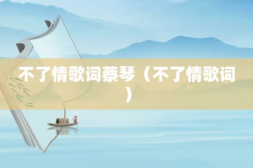 不了情歌词蔡琴（不了情歌词）