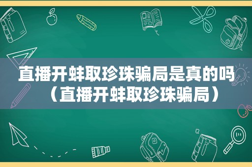 直播开蚌取珍珠骗局是真的吗（直播开蚌取珍珠骗局）