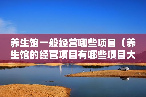 养生馆一般经营哪些项目（养生馆的经营项目有哪些项目大全）
