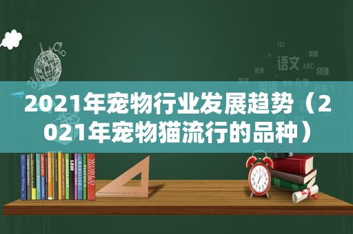 2021年宠物行业发展趋势（2021年宠物猫流行的品种）